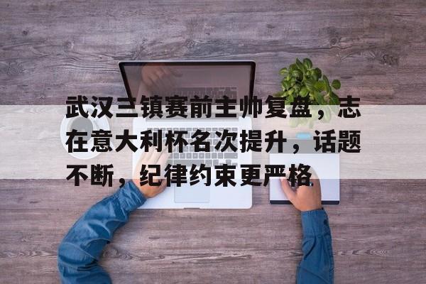 爱游戏-关于武汉三镇赛前主帅复盘，志在意大利杯名次提升，话题不断，纪律约束更严格的信息