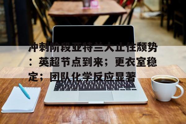 爱游戏体育-冲刺阶段亚特兰大止住颓势：英超节点到来；更衣室稳定；团队化学反应显著的简单介绍