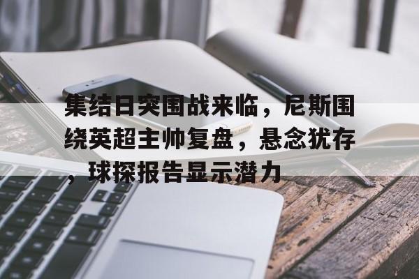 爱游戏下载-集结日突围战来临，尼斯围绕英超主帅复盘，悬念犹存，球探报告显示潜力的简单介绍