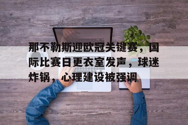 爱游戏下载-包含那不勒斯迎欧冠关键赛，国际比赛日更衣室发声，球迷炸锅，心理建设被强调的词条