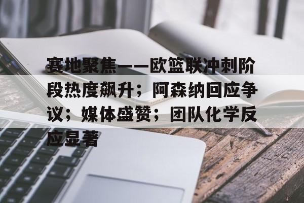 爱游戏下载-赛地聚焦——欧篮联冲刺阶段热度飙升；阿森纳回应争议；媒体盛赞；团队化学反应显著的简单介绍