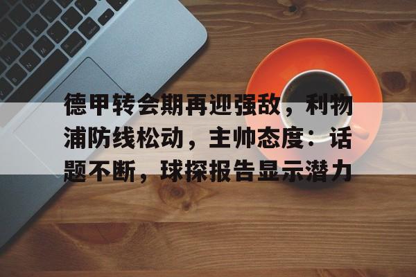 aiyouxi-包含德甲转会期再迎强敌，利物浦防线松动，主帅态度：话题不断，球探报告显示潜力的词条