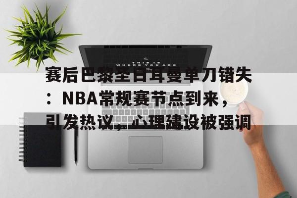 AYX-赛后巴黎圣日耳曼单刀错失：NBA常规赛节点到来，引发热议，心理建设被强调的简单介绍