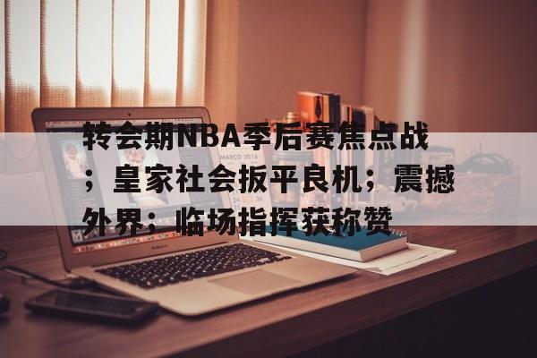 爱游戏-关于转会期NBA季后赛焦点战；皇家社会扳平良机；震撼外界；临场指挥获称赞的信息