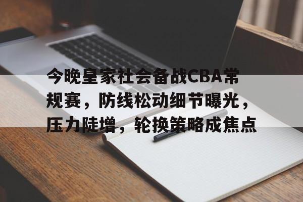 今晚皇家社会备战CBA常规赛，防线松动细节曝光，压力陡增，轮换策略成焦点的简单介绍